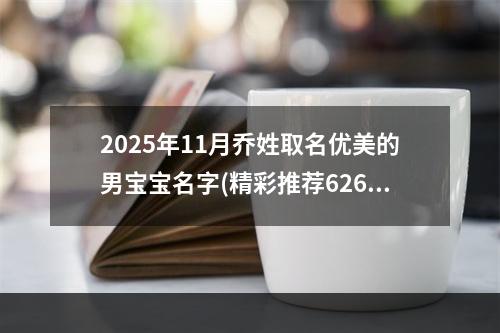 2025年11月乔姓取名优美的男宝宝名字(精彩推荐626个)