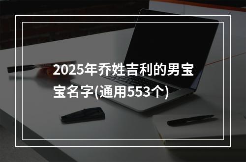 2025年乔姓吉利的男宝宝名字(通用553个)