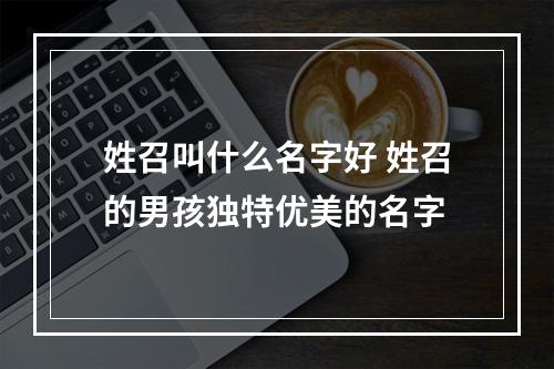 姓召叫什么名字好 姓召的男孩独特优美的名字