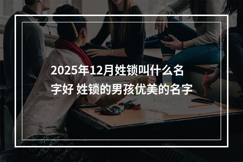 2025年12月姓锁叫什么名字好 姓锁的男孩优美的名字