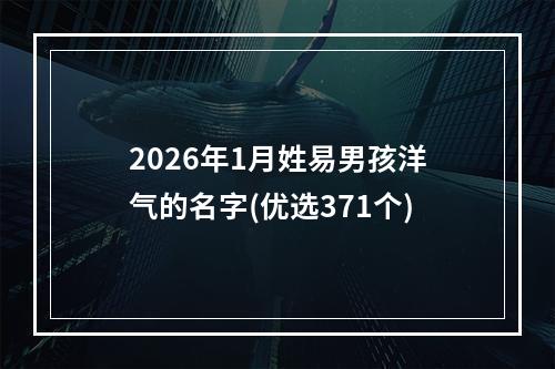2026年1月姓易男孩洋气的名字(优选371个)