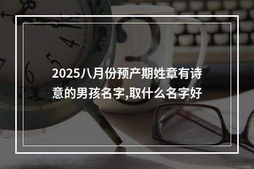 2025八月份预产期姓章有诗意的男孩名字,取什么名字好