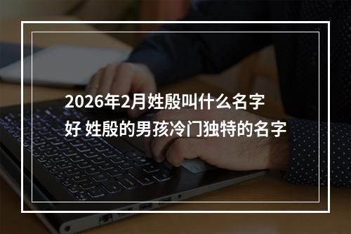 2026年2月姓殷叫什么名字好 姓殷的男孩冷门独特的名字