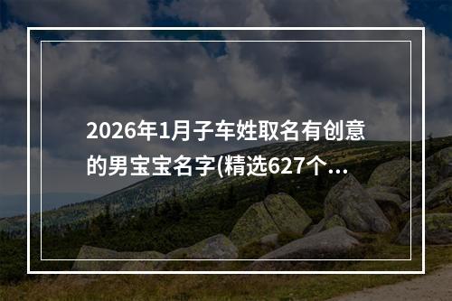 2026年1月子车姓取名有创意的男宝宝名字(精选627个)