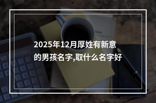 2025年12月厚姓有新意的男孩名字,取什么名字好
