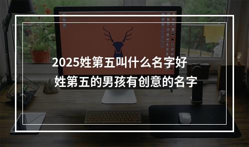2025姓第五叫什么名字好 姓第五的男孩有创意的名字