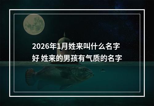 2026年1月姓来叫什么名字好 姓来的男孩有气质的名字
