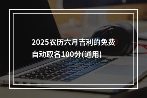 2025农历六月吉利的免费自动取名100分(通用)