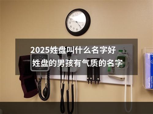 2025姓盘叫什么名字好 姓盘的男孩有气质的名字