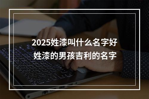 2025姓漆叫什么名字好 姓漆的男孩吉利的名字
