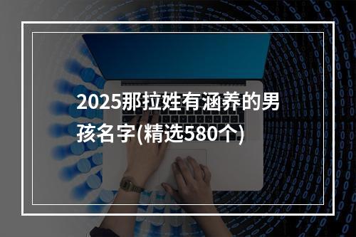 2025那拉姓有涵养的男孩名字(精选580个)