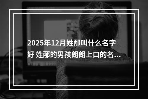 2025年12月姓邴叫什么名字好 姓邴的男孩朗朗上口的名字