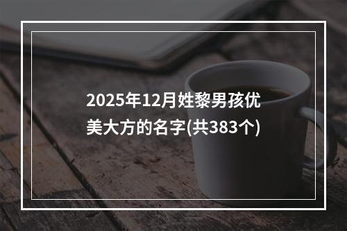 2025年12月姓黎男孩优美大方的名字(共383个)