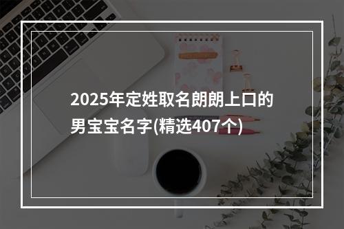 2025年定姓取名朗朗上口的男宝宝名字(精选407个)