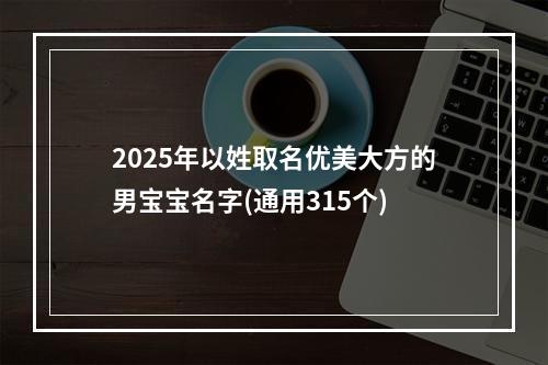 2025年以姓取名优美大方的男宝宝名字(通用315个)