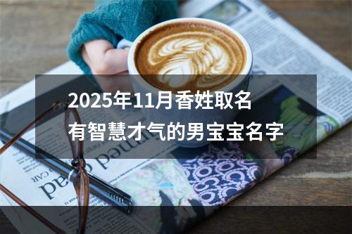 2025年11月香姓取名有智慧才气的男宝宝名字
