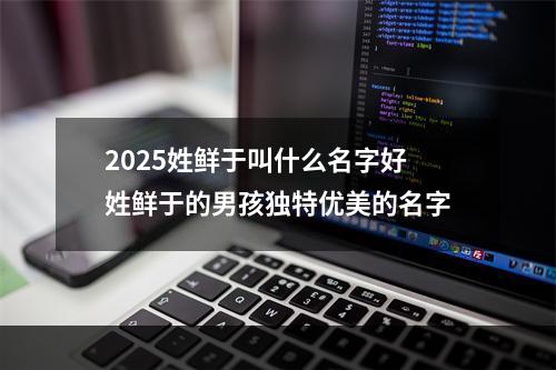 2025姓鲜于叫什么名字好 姓鲜于的男孩独特优美的名字