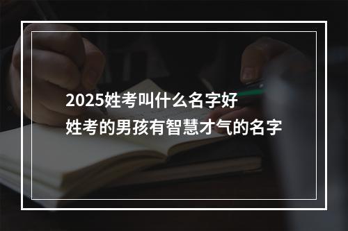 2025姓考叫什么名字好 姓考的男孩有智慧才气的名字