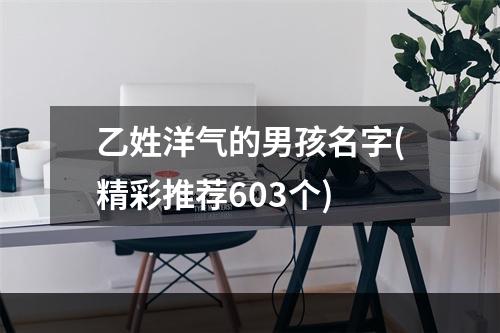 乙姓洋气的男孩名字(精彩推荐603个)