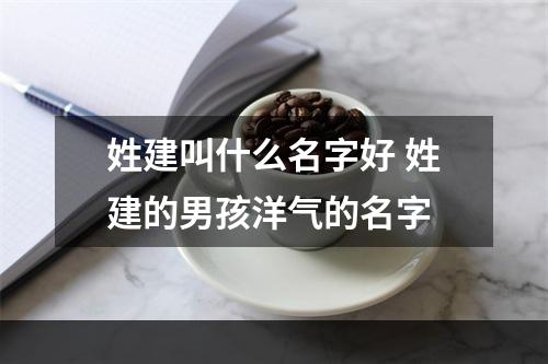 姓建叫什么名字好 姓建的男孩洋气的名字