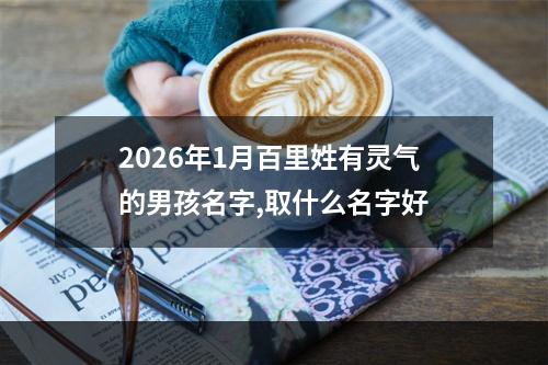 2026年1月百里姓有灵气的男孩名字,取什么名字好