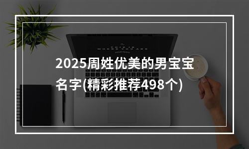 2025周姓优美的男宝宝名字(精彩推荐498个)