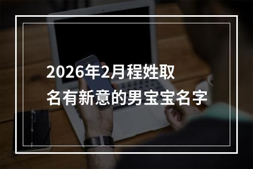 2026年2月程姓取名有新意的男宝宝名字