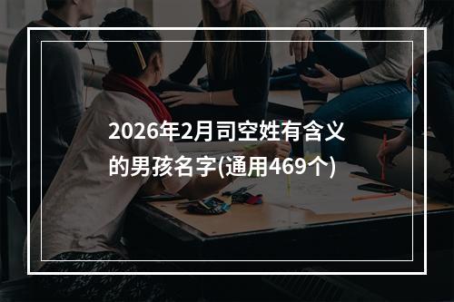 2026年2月司空姓有含义的男孩名字(通用469个)