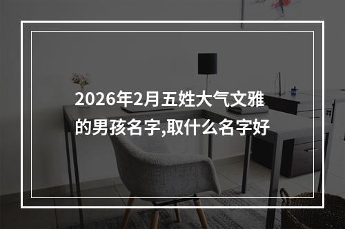 2026年2月五姓大气文雅的男孩名字,取什么名字好