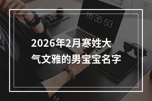 2026年2月寒姓大气文雅的男宝宝名字