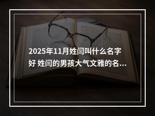 2025年11月姓闫叫什么名字好 姓闫的男孩大气文雅的名字