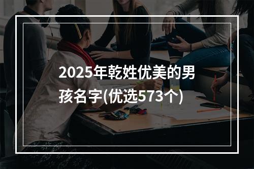 2025年乾姓优美的男孩名字(优选573个)