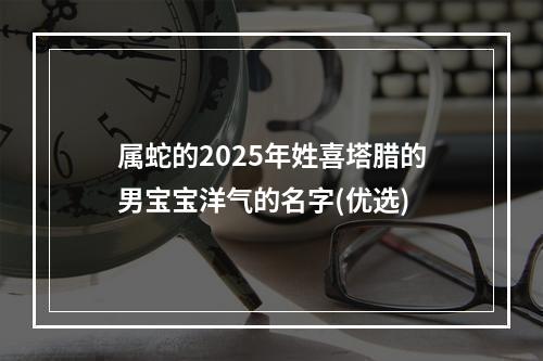 属蛇的2025年姓喜塔腊的男宝宝洋气的名字(优选)