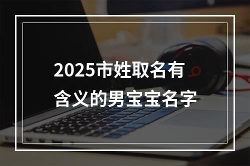 2025市姓取名有含义的男宝宝名字