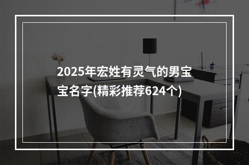 2025年宏姓有灵气的男宝宝名字(精彩推荐624个)