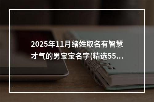 2025年11月绪姓取名有智慧才气的男宝宝名字(精选550个)