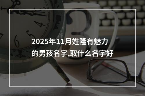 2025年11月姓隆有魅力的男孩名字,取什么名字好