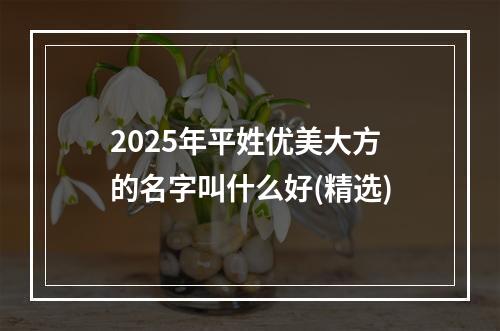 2025年平姓优美大方的名字叫什么好(精选)