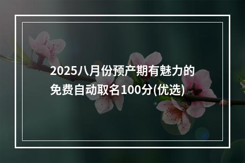 2025八月份预产期有魅力的免费自动取名100分(优选)