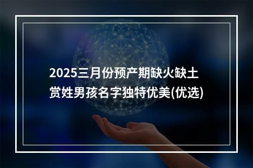 2025三月份预产期缺火缺土赏姓男孩名字独特优美(优选)
