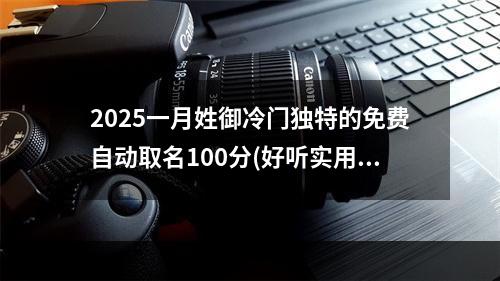 2025一月姓御冷门独特的免费自动取名100分(好听实用)