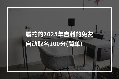 属蛇的2025年吉利的免费自动取名100分(简单)