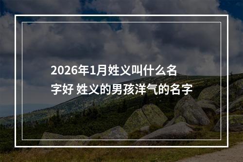 2026年1月姓义叫什么名字好 姓义的男孩洋气的名字