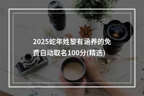 2025蛇年姓黎有涵养的免费自动取名100分(精选)