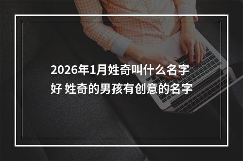 2026年1月姓奇叫什么名字好 姓奇的男孩有创意的名字