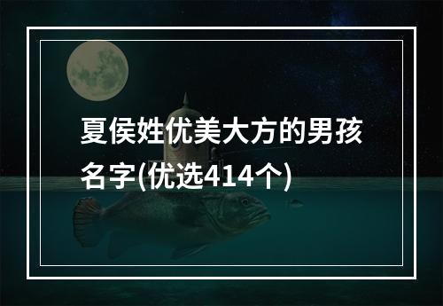 夏侯姓优美大方的男孩名字(优选414个)