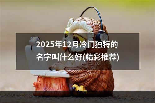 2025年12月冷门独特的名字叫什么好(精彩推荐)
