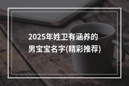 2025年姓卫有涵养的男宝宝名字(精彩推荐)