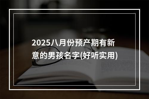 2025八月份预产期有新意的男孩名字(好听实用)