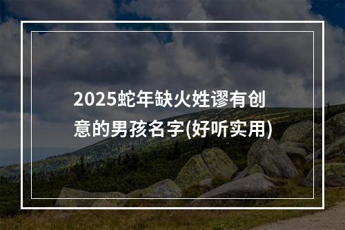 2025蛇年缺火姓谬有创意的男孩名字(好听实用)